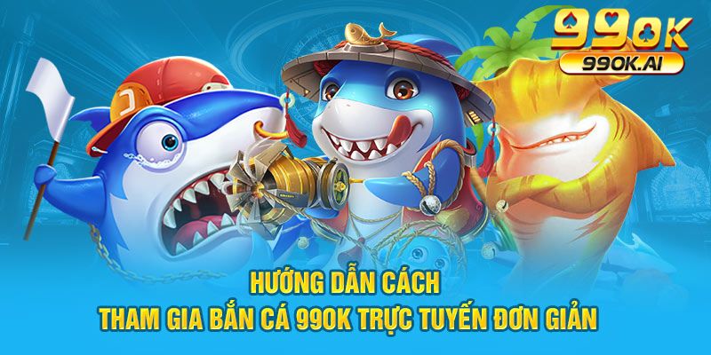 Hướng dẫn cách tham gia bắn cá 99OK trực tuyến đơn giản