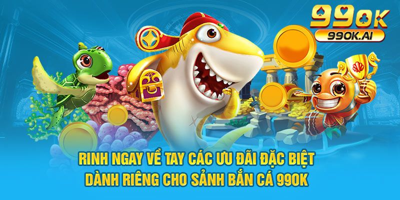 Rinh ngay về tay các ưu đãi đặc biệt dành riêng cho sảnh bắn cá 99OK